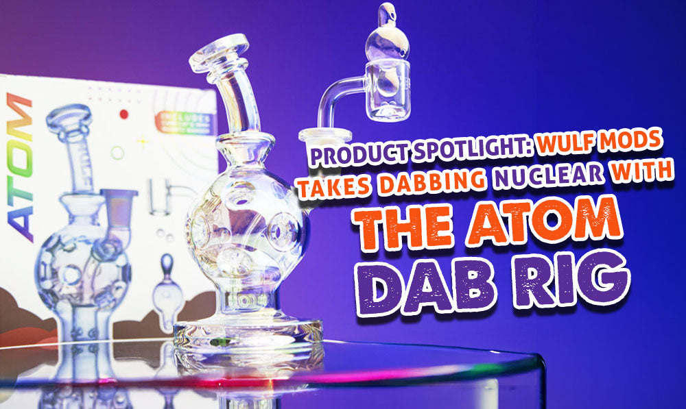 Product Spotlight: Wulf Mods Takes Dabbing Nuclear With The Atom Dab ...